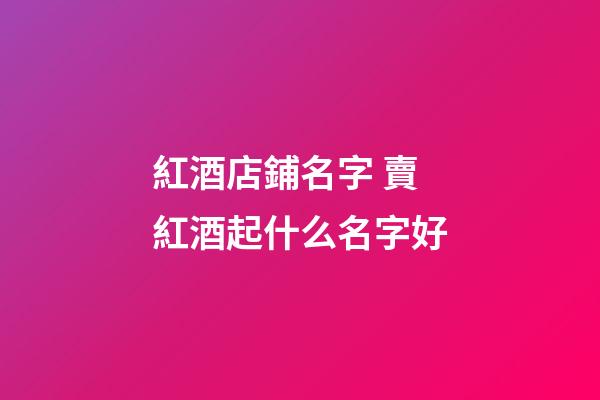 紅酒店鋪名字 賣紅酒起什么名字好-第1張-店鋪起名-玄機派
